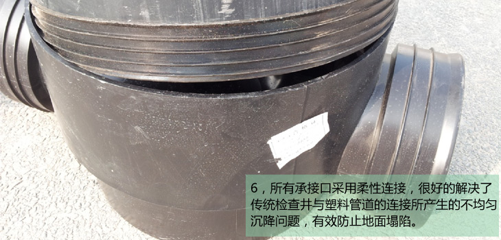 6，所有承接口采用柔性连接，很好的解决了传统检查井与塑料管道的连接所产生的不均匀沉降问题，有效防止地面塌陷。